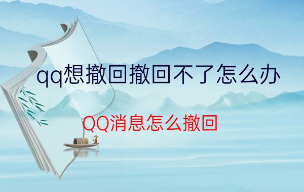 qq想撤回撤回不了怎么办 QQ消息怎么撤回？